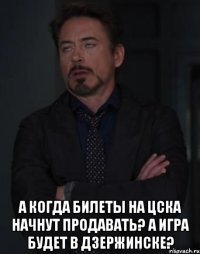  а когда билеты на цска начнут продавать? а игра будет в дзержинске?