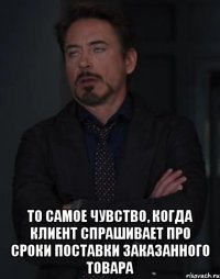  то самое чувство, когда клиент спрашивает про сроки поставки заказанного товара