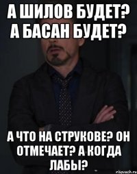 а шилов будет? а басан будет? а что на струкове? он отмечает? а когда лабы?