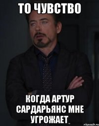 то чувство когда артур сардарьянс мне угрожает