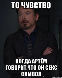 то чувство когда артём говорит,что он секс символ