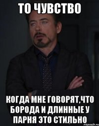 то чувство когда мне говорят,что борода и длинные у парня это стильно