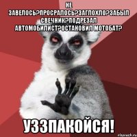 не завелось?просралось?заглохло?забыл свечник?подрезал автомобилист?остановил мотобат? уззпакойся!