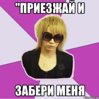"приезжай и забери меня