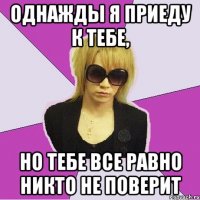 однажды я приеду к тебе, но тебе все равно никто не поверит