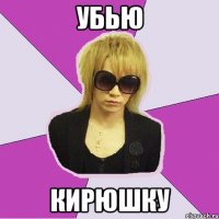 убью кирюшку