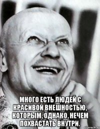  много есть людей с красивой внешностью, которым, однако, нечем похвастать внутри.