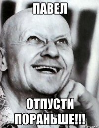 павел отпусти пораньше!!!