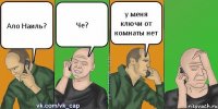 Ало Наиль? Че? у меня ключи от комнаты нет