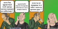 алло Рая здравствуй чтоб завтра срочно пришла на субботник!!! здравствуйте Зарема Ахмедовна я болею я не смогу придти в школу если ты не придешь то я тебе с ноги по щечене дам !!!