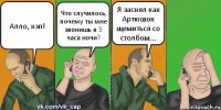 Алло, кэп! Что случилось, почему ты мне звонишь в 3 часа ночи? Я заснял как Артюшок щемиться со столбом...