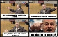 ми подарували духи, ти принесла назад ми подарували підкову, ти викинула ми подарували срібні кульчики, всьо нормально та пішла ти нахєр!