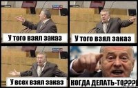 У того взял заказ У того взял заказ У всех взял заказ КОГДА ДЕЛАТЬ-ТО???