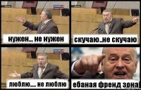 нужен... не нужен скучаю..не скучаю люблю..... не люблю ебаная френд зона