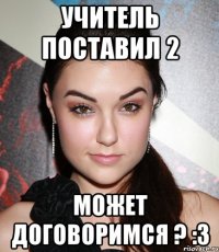 учитель поставил 2 может договоримся ? :3