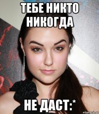 тебе никто никогда не даст:*