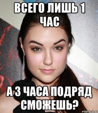 всего лишь 1 час а 3 часа подряд сможешь?