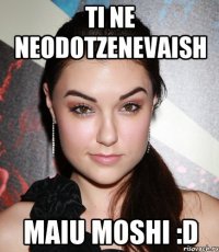 ti ne neodotzenevaish maiu moshi :d