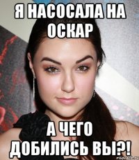 я насосала на оскар а чего добились вы?!