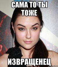 сама то ты тоже извращенец