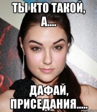 ты кто такой, а.... дафай, приседания.....