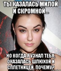 ты казалась милой и скромной... но когда я узнал тебя, оказалась шлюхой и сплетницей. почему?