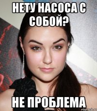 нету насоса с собой? не проблема