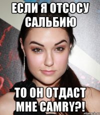 если я отсосу сальбию то он отдаст мне camry?!