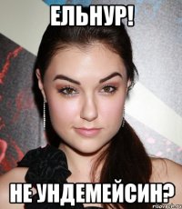 ельнур! не ундемейсин?