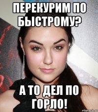 перекурим по быстрому? а то дел по горло!