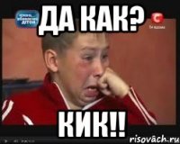 да как? кик!!