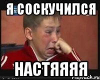 я соскучился настяяяя