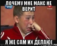почему мне макс не верит я же сам их делаю(