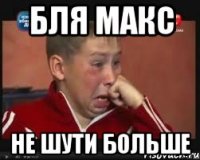 бля макс не шути больше