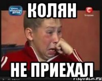 колян не приехал