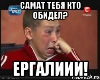 самат тебя кто обидел? ергалиии!