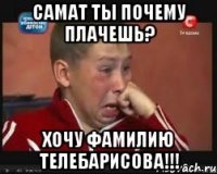 самат ты почему плачешь? хочу фамилию телебарисова!!!