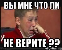 вы мне что ли не верите ??