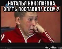 наталья николаевна опять поставила всем 2 