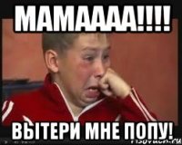 мамаааа!!! вытери мне попу!