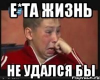 е*та жизнь не удался бы