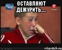 оставляют дежурить..... 