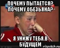 почему пытается? почему обезьяна? я унижу тебя,в будущем