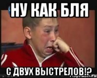 ну как бля с двух выстрелов!?