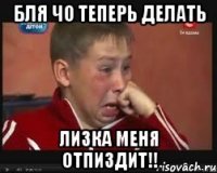 бля чо теперь делать лизка меня отпиздит!!