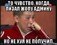 то чувство, когда лизал жопу админу но не хуя не получил.