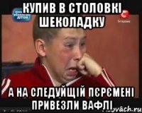 купив в столовкі шеколадку а на следуйщій пєрємені привезли вафлі