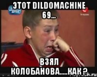 этот dildomachine 69... взял колобанова.....как ?