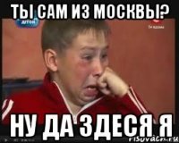 ты сам из москвы? ну да здеся я