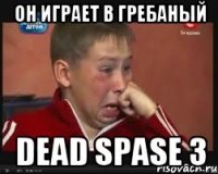 он играет в гребаный dead spase 3